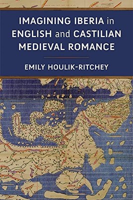 Imagining Iberia in English and Castilian Medieval Romance by Emily Houlik-Ritc