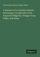 A Manual On The Christian Sabbath, Embracing A Consideration Of Its Perpetual Ob