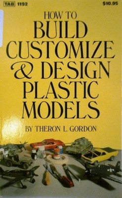 HOW TO BUILD, CUSTOMIZE, & DESIGN PLASTIC MODELS By Theron L. Gordon