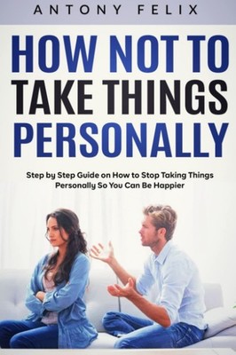 How Not to Take Things Personally: Step by Step Guide on How to Stop Taking Thin