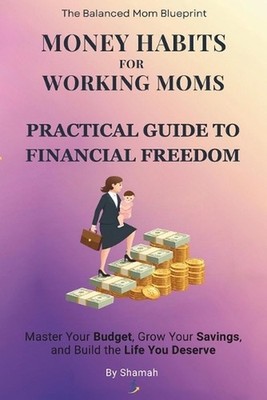 Money Habits for Working Moms: A Guide to Budgeting and Financial Freedom: Maste
