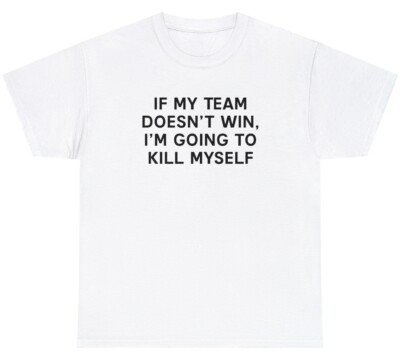 If My Team Doesnt Win Ill Kill Myself T Shirt Funny Sports Fan Tailgate Tee