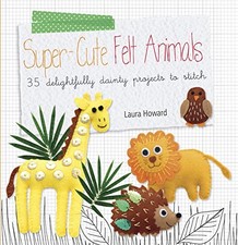 Super-cute Felt Animals: 35 delightfully dainty projects to ... by Howard, Laura