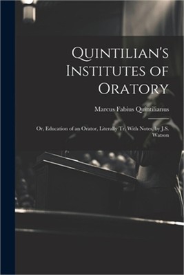 Quintilian's Institutes of Oratory: Or, Education of an Orator, Literally Tr. Wi