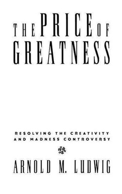 The Price of Greatness: Resolving the Creativity and Madness Controversy by Arno