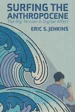Surfing the Anthropocene: The Big Tension and Digital Affect by Eric S. Jenkins