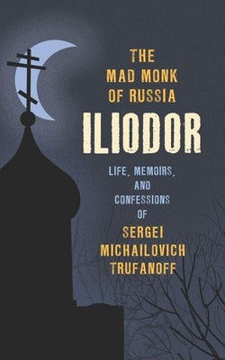 The Mad Monk of Russia, Iliodor: Life, Memoirs, and Confessions of Sergei Michai