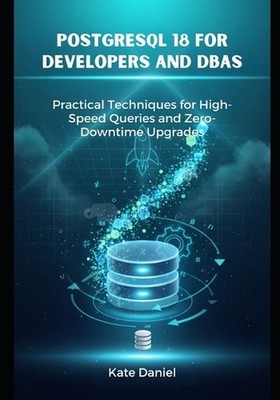 PostgreSQL 18 for Developers and DBAs: Practical Techniques for High-Speed Queri