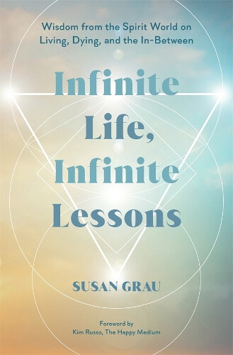 Infinite Life, Infinite Lessons: Wisdom from the Spirit World on Living;