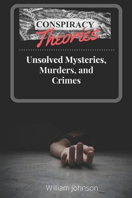 Conspiracy Theories: Unsolved Mysteries, Murders, & Crimes by William S. Johnson