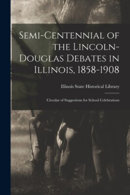 Semi-Centennial Of The Lincoln-Douglas Debates In Illinois, 1858-1908: Circ...