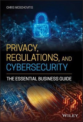 Privacy, Regulations, and Cybersecurity: The Essential Business Guide by Chris M