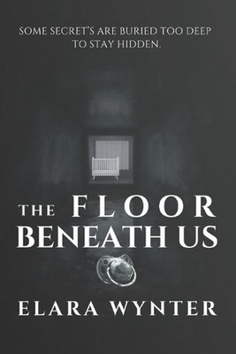 The Floor Beneath Us: Some Secrets Are Buried Too Deep to Stay Hidden. by Elara