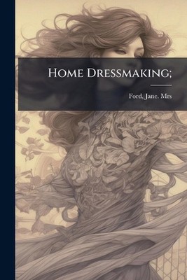 Home Dressmaking; by Mrs Jane [From Old Catalog] Ford Paperback Book