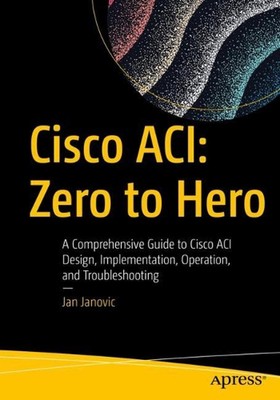 Cisco ACI: Zero to Hero: A Comprehensive Guide to Cisco ACI Design, Implementati