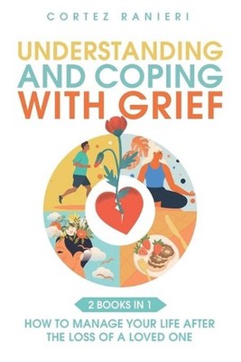 Understanding and Coping With Grief: How To Manage Your Life After The Loss Of A