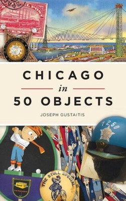 Chicago in 50 Objects by Joseph Gustaitis