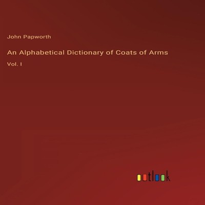 An Alphabetical Dictionary of Coats of ArmsVol. I John Papworth H