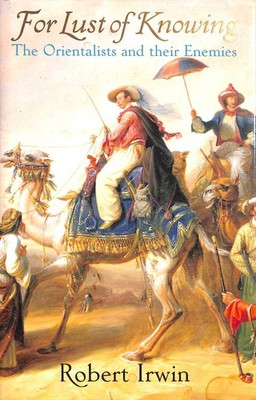 For Lust of Knowing: The Orientalists and their Enemies by Irwin, Robert