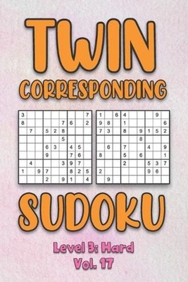 Twin Corresponding Sudoku Level 3: Hard Vol. 17: Play Twin Sudoku With Solutions