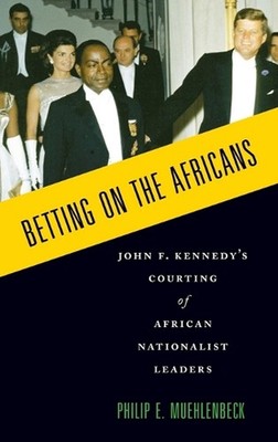 Betting on the Africans: John F. Kennedy's Courting of African Nationalist Leade