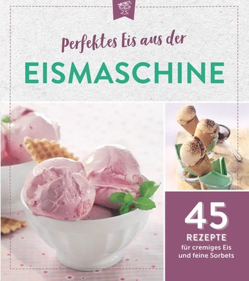 Perfektes Eis aus der Eismaschine 45 Rezepte für cremiges Eis und feine Sorbets