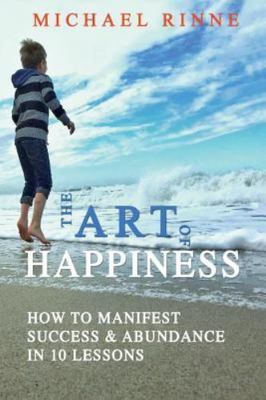 The Art Of HAPPINESS: How To Manifest Success & Abundance In 10 Lessons - Rinne,