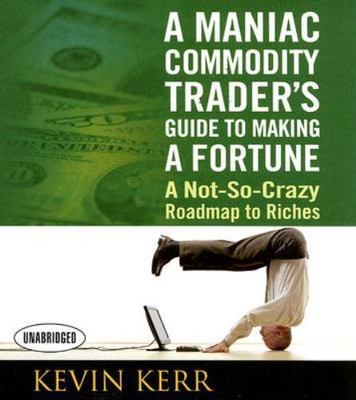 A Maniac Commodity Trader's Guide to Making a Fortune: A Not-So Crazy Roadmap to