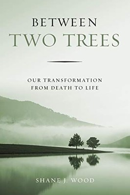 BETWEEN TWO TREES: OUR TRANSFORMATION FROM DEATH TO LIFE By Shane J Wood *VG+*