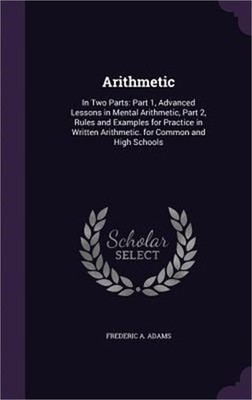 Arithmetic: In Two Parts: Part 1, Advanced Lessons in Mental Arithmetic, Part 2,