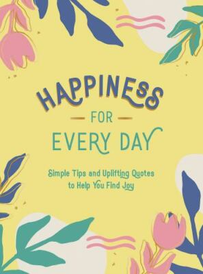 Happiness for Every Day: Simple Tips and Uplifting Quotes to Help You Find Joy,