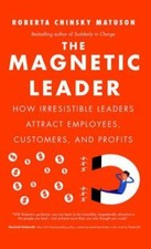 The Magnetic Leader: How Irresistible Leaders Attract Employees, Customers, and