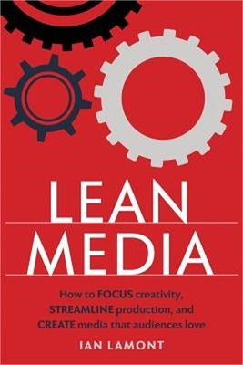 Lean Media: How to Focus Creativity, Streamline Production, and Create Media Tha