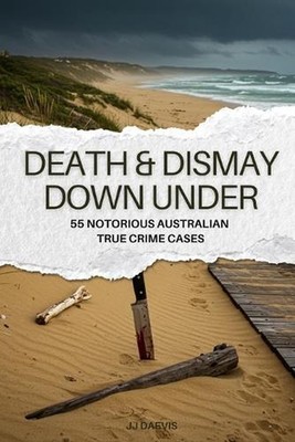 Death & Dismay Down Under: 55 Notorious Australian True Crime Cases by Jj Daevis