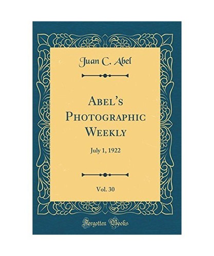 Abel's Photographic Weekly, Vol. 30: July 1, 1922 (Classic Reprint), Juan C. Abe
