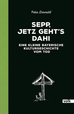 Sepp, jetz geht's dahi Eine kleine bayerische Kulturgeschichte vom Tod