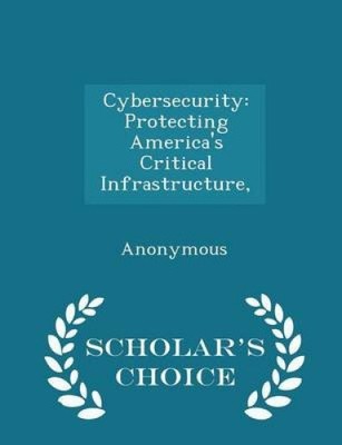 Cybersecurity: Protecting America's Critical Infrastructure, - Scholar's