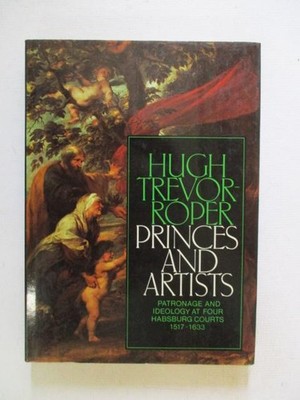 Trevor-Roper, Hugh: PRINCES AND ARTISTS: PATRONAGE AND IDEOLOGY AT FOUR HAPSBURG