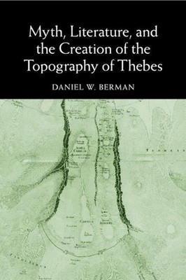 Myth, Literature, and the Creation of the Topography of Thebes by Daniel W. Berm