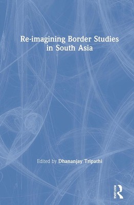 Re-imagining Border Studies in South Asia by Dhananjay Tripathi Hardcover Book