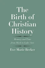 THE BIRTH OF CHRISTIAN HISTORY: MEMORY AND TIME FROM MARK By Eve-marie Becker
