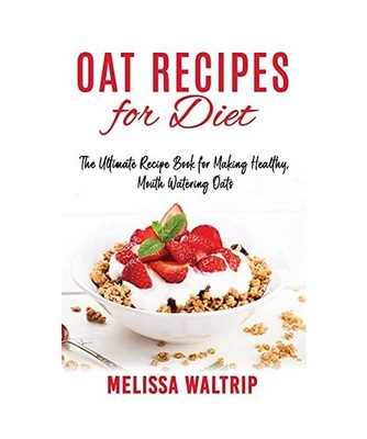 Oat Recipes for Diet: The Ultimate Recipe Book for Making Healthy, Mouth Waterin