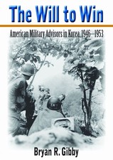 The Will to Win: American Military Advisors in Korea, 1946-1953 by Bryan R. Gibb
