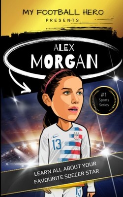 My Sporting Hero: Alex Morgan: Learn all about your favorite soccer star (My Spo