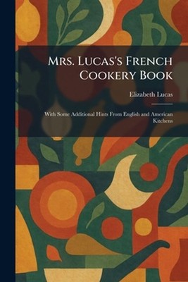 Mrs. Lucas's French Cookery Book: With Some Additional Hints From English and Am