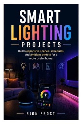 Smart Lighting Projects: Build responsive scenes, schedules, and ambient effects
