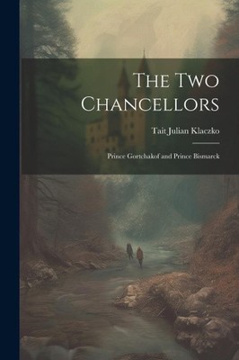 The Two Chancellors: Prince Gortchakof and Prince Bismarck