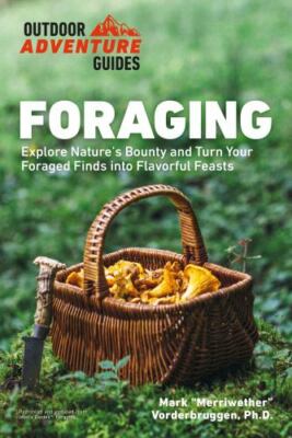 Foraging: Explore Nature's Bounty and Turn Your Foraged Finds Into Flavorful Fe