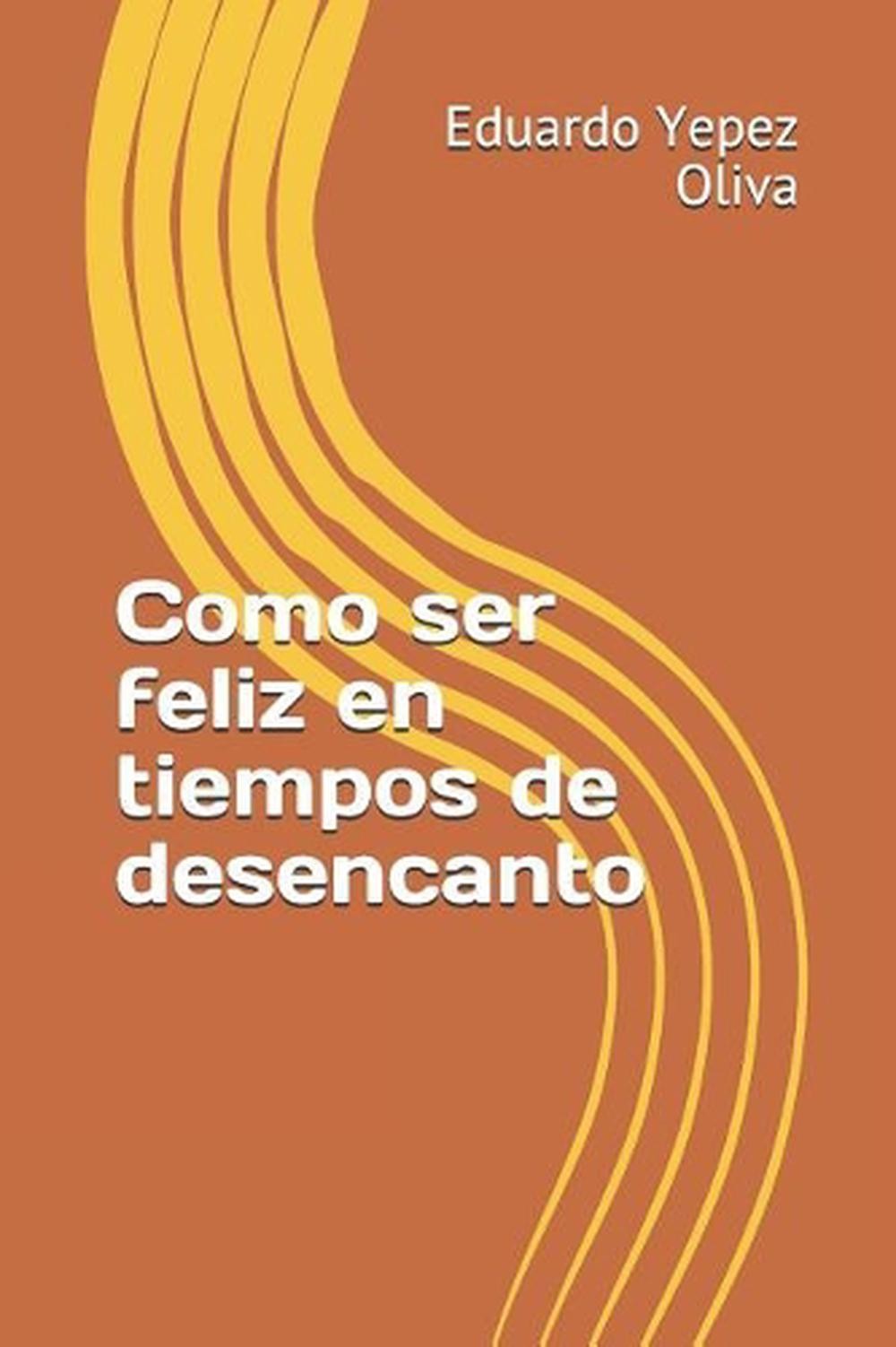 Como Ser Feliz En Tiempos de Desencanto by Eduardo Manuel Yepez Oliva (Spanish)