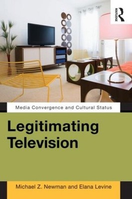 Legitimating Television: Media Convergence and Cultural Status by Elana Levine (